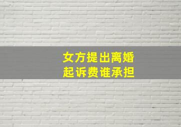 女方提出离婚 起诉费谁承担